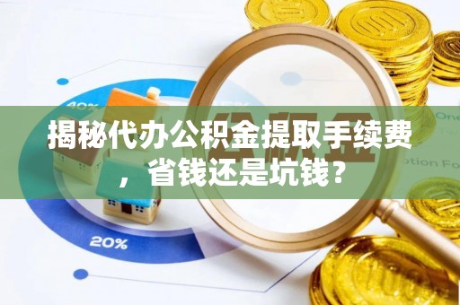 东光揭秘代办公积金提取手续费，省钱还是坑钱？