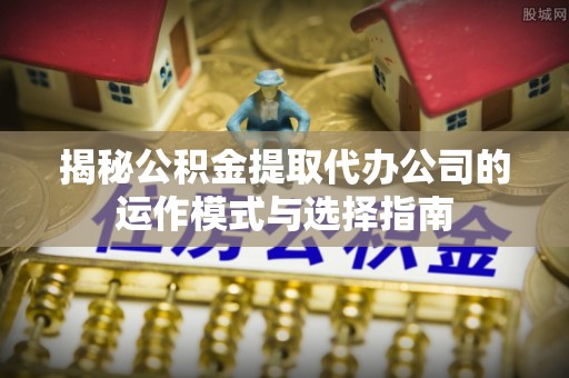 东光揭秘公积金提取代办公司的运作模式与选择指南