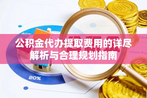 东光公积金代办提取费用的详尽解析与合理规划指南