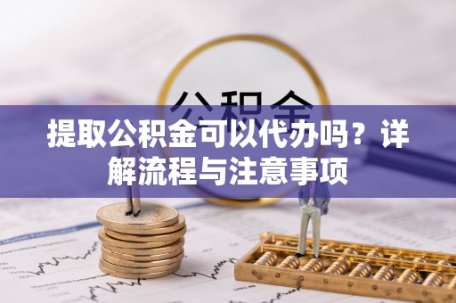 东光提取公积金可以代办吗？详解流程与注意事项