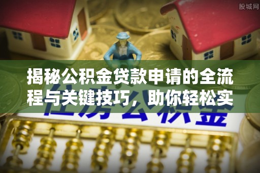 东光揭秘公积金贷款申请的全流程与关键技巧，助你轻松实现购房梦想