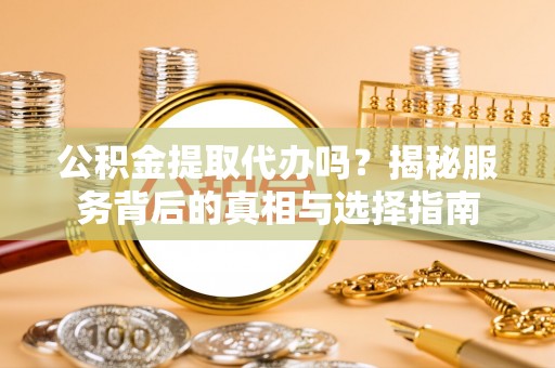 东光公积金提取代办吗？揭秘服务背后的真相与选择指南