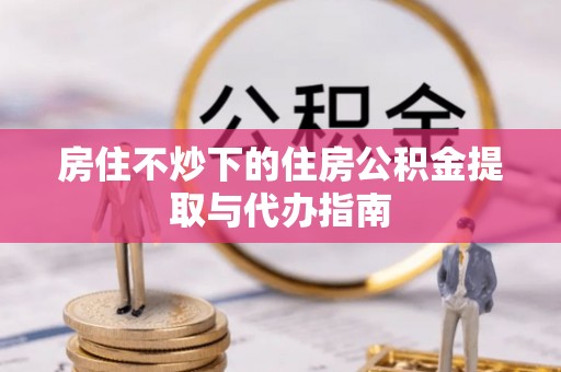 东光房住不炒下的住房公积金提取与代办指南