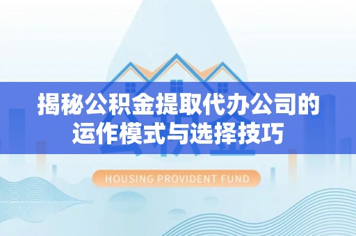 东光揭秘公积金提取代办公司的运作模式与选择技巧