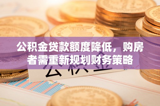 东光公积金贷款额度降低，购房者需重新规划财务策略