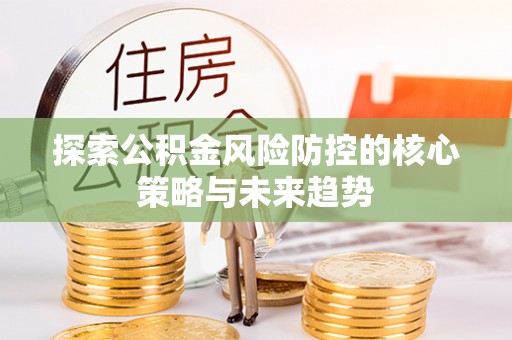 东光探索公积金风险防控的核心策略与未来趋势