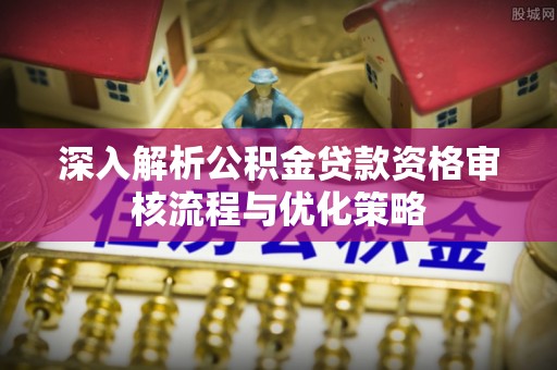 东光深入解析公积金贷款资格审核流程与优化策略