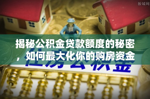 东光揭秘公积金贷款额度的秘密，如何最大化你的购房资金