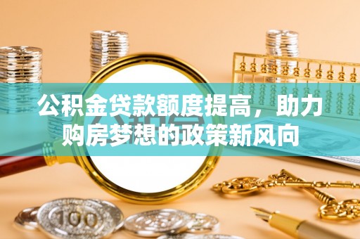 东光公积金贷款额度提高，助力购房梦想的政策新风向