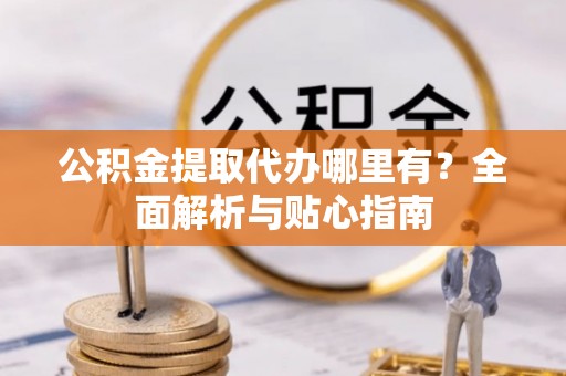 东光公积金提取代办哪里有？全面解析与贴心指南
