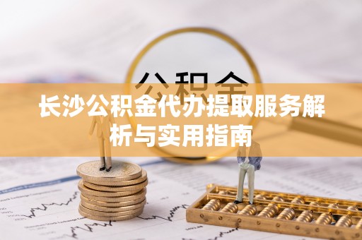 东光长沙公积金代办提取服务解析与实用指南