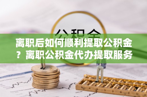 东光离职后如何顺利提取公积金？离职公积金代办提取服务来帮忙