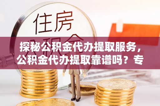 东光探秘公积金代办提取服务，公积金代办提取靠谱吗？专业解读与实用指南