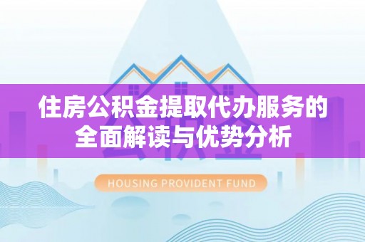 东光住房公积金提取代办服务的全面解读与优势分析