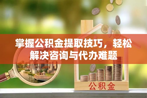 东光掌握公积金提取技巧，轻松解决咨询与代办难题