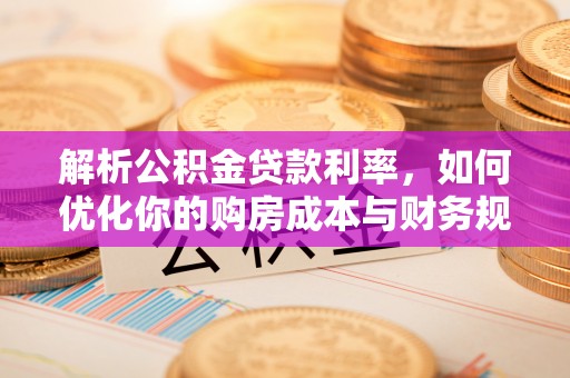 东光解析公积金贷款利率，如何优化你的购房成本与财务规划