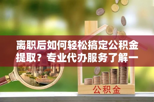 东光离职后如何轻松搞定公积金提取？专业代办服务了解一下