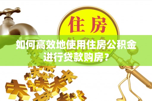 东光如何高效地使用住房公积金进行贷款购房？