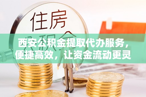 东光西安公积金提取代办服务，便捷高效，让资金流动更灵活