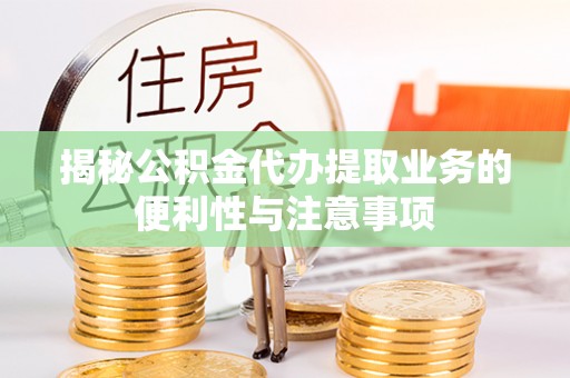 东光揭秘公积金代办提取业务的便利性与注意事项