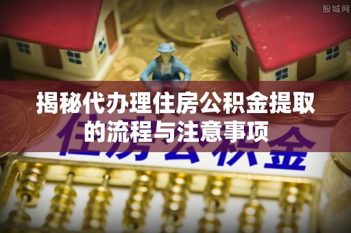 东光揭秘代办理住房公积金提取的流程与注意事项
