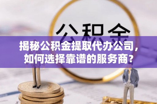 东光揭秘公积金提取代办公司，如何选择靠谱的服务商？
