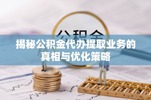 东光揭秘公积金代办提取业务的真相与优化策略