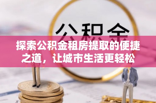 东光探索公积金租房提取的便捷之道，让城市生活更轻松