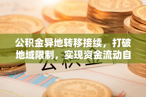 东光公积金异地转移接续，打破地域限制，实现资金流动自由