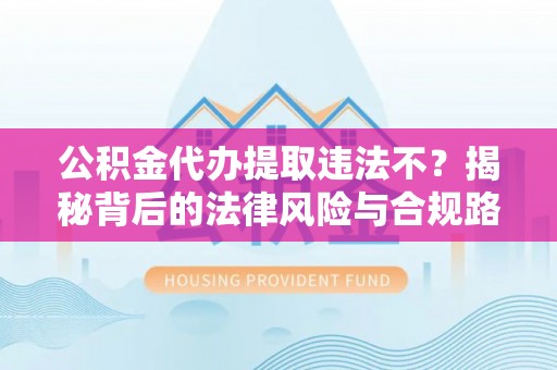东光公积金代办提取违法不？揭秘背后的法律风险与合规路径