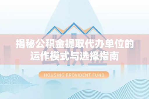 东光揭秘公积金提取代办单位的运作模式与选择指南