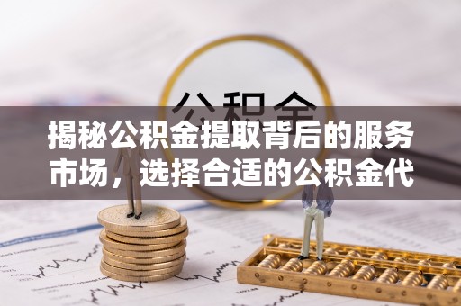 东光揭秘公积金提取背后的服务市场，选择合适的公积金代办提取公司是关键