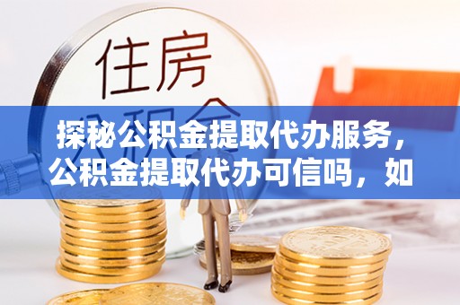 东光探秘公积金提取代办服务，公积金提取代办可信吗，如何选择靠谱平台？