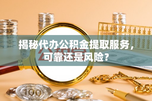 东光揭秘代办公积金提取服务，可靠还是风险？